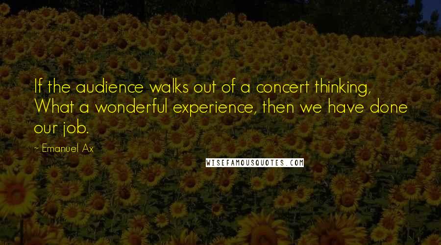 Emanuel Ax Quotes: If the audience walks out of a concert thinking, What a wonderful experience, then we have done our job.