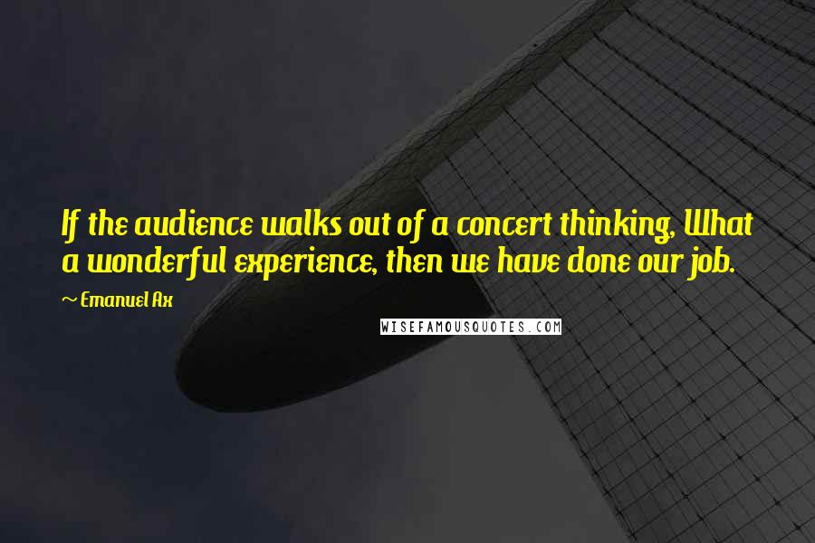 Emanuel Ax Quotes: If the audience walks out of a concert thinking, What a wonderful experience, then we have done our job.