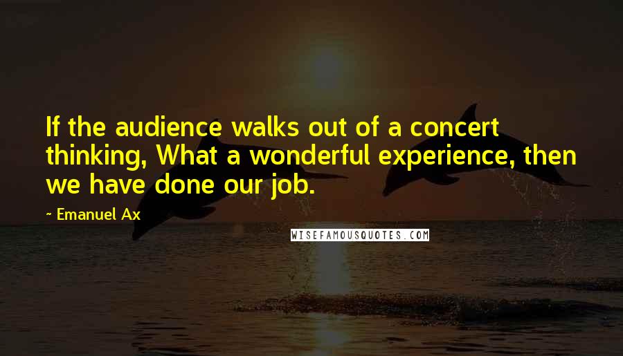 Emanuel Ax Quotes: If the audience walks out of a concert thinking, What a wonderful experience, then we have done our job.