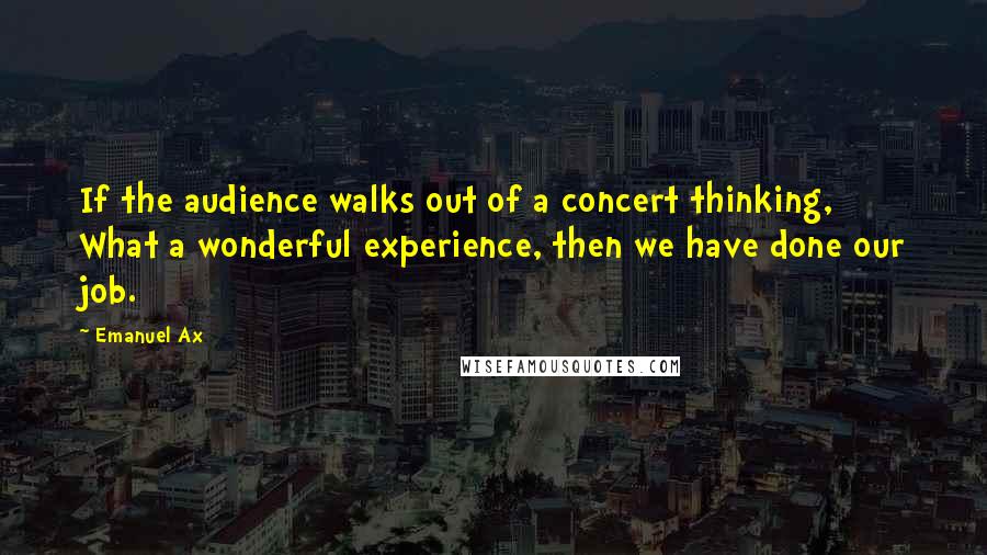 Emanuel Ax Quotes: If the audience walks out of a concert thinking, What a wonderful experience, then we have done our job.