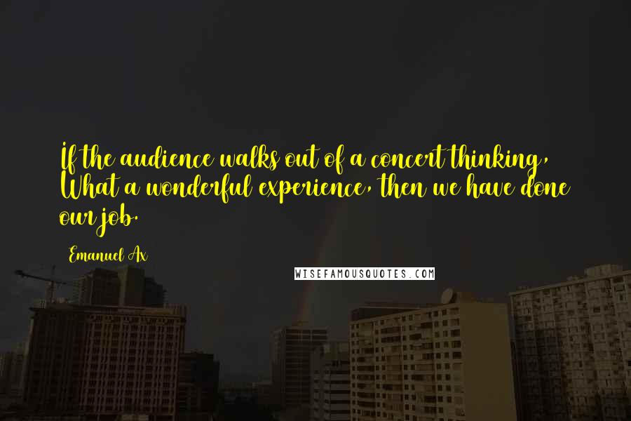 Emanuel Ax Quotes: If the audience walks out of a concert thinking, What a wonderful experience, then we have done our job.