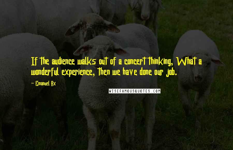 Emanuel Ax Quotes: If the audience walks out of a concert thinking, What a wonderful experience, then we have done our job.