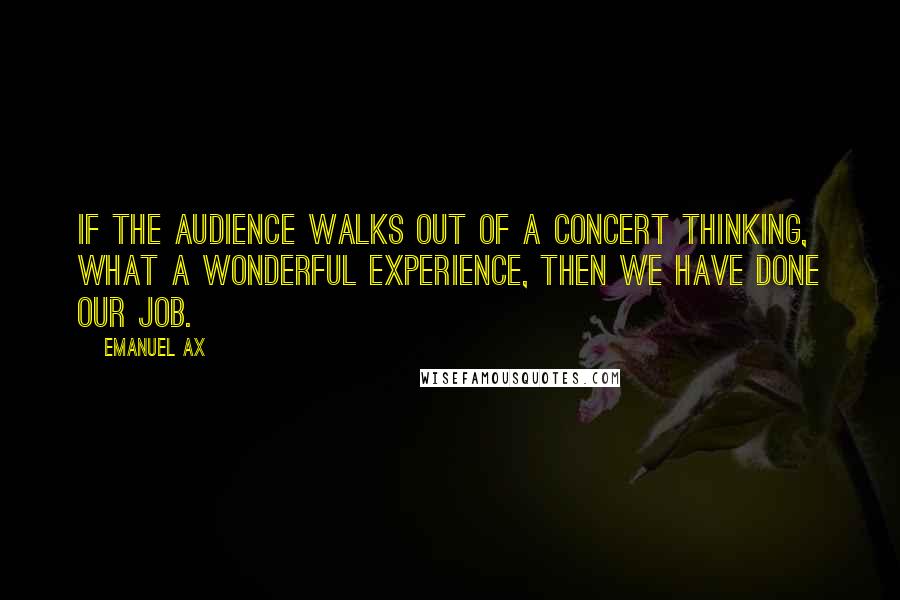 Emanuel Ax Quotes: If the audience walks out of a concert thinking, What a wonderful experience, then we have done our job.