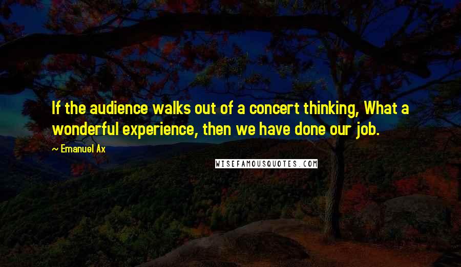 Emanuel Ax Quotes: If the audience walks out of a concert thinking, What a wonderful experience, then we have done our job.
