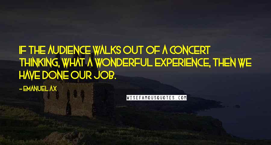 Emanuel Ax Quotes: If the audience walks out of a concert thinking, What a wonderful experience, then we have done our job.