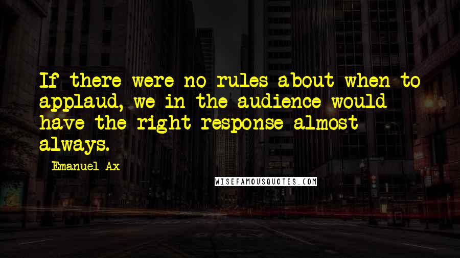 Emanuel Ax Quotes: If there were no rules about when to applaud, we in the audience would have the right response almost always.