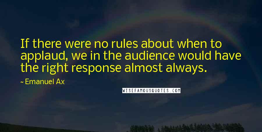 Emanuel Ax Quotes: If there were no rules about when to applaud, we in the audience would have the right response almost always.