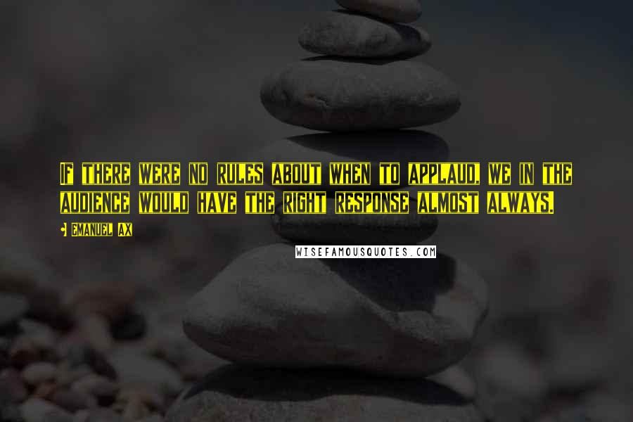 Emanuel Ax Quotes: If there were no rules about when to applaud, we in the audience would have the right response almost always.