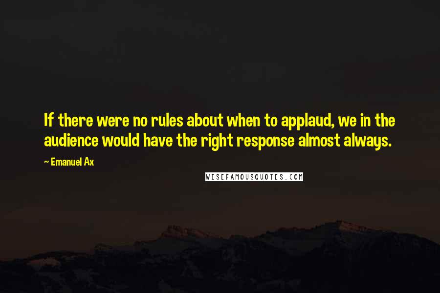 Emanuel Ax Quotes: If there were no rules about when to applaud, we in the audience would have the right response almost always.