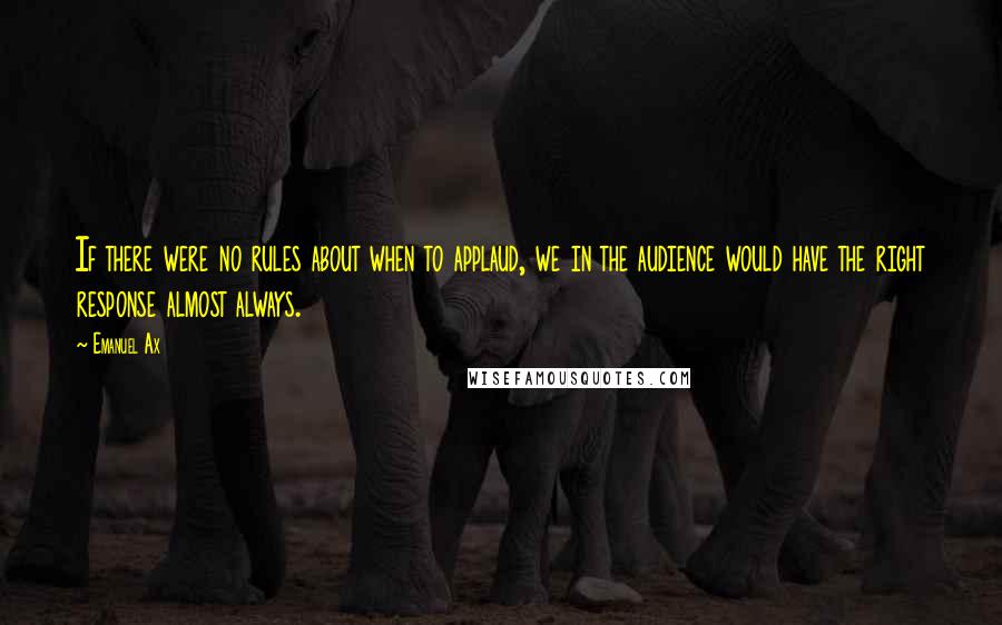 Emanuel Ax Quotes: If there were no rules about when to applaud, we in the audience would have the right response almost always.