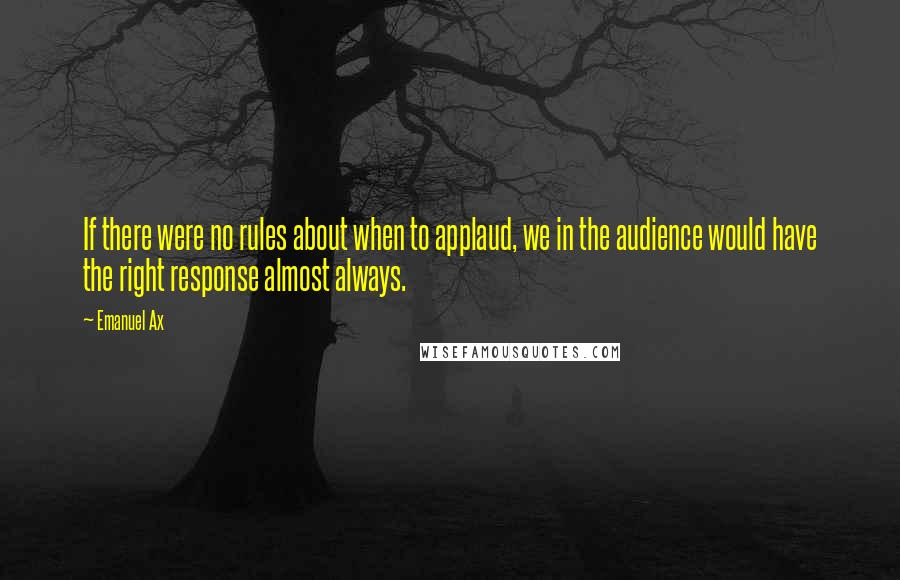 Emanuel Ax Quotes: If there were no rules about when to applaud, we in the audience would have the right response almost always.