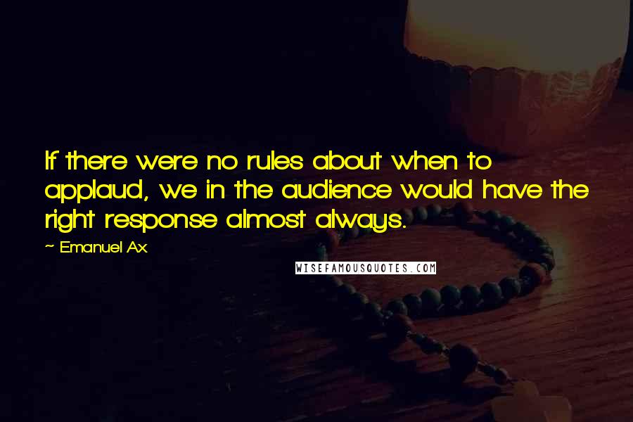 Emanuel Ax Quotes: If there were no rules about when to applaud, we in the audience would have the right response almost always.