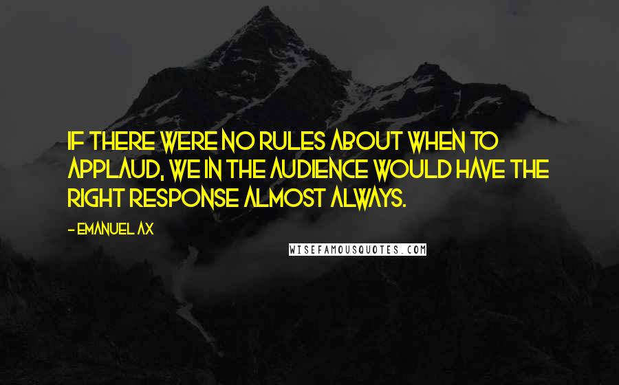 Emanuel Ax Quotes: If there were no rules about when to applaud, we in the audience would have the right response almost always.