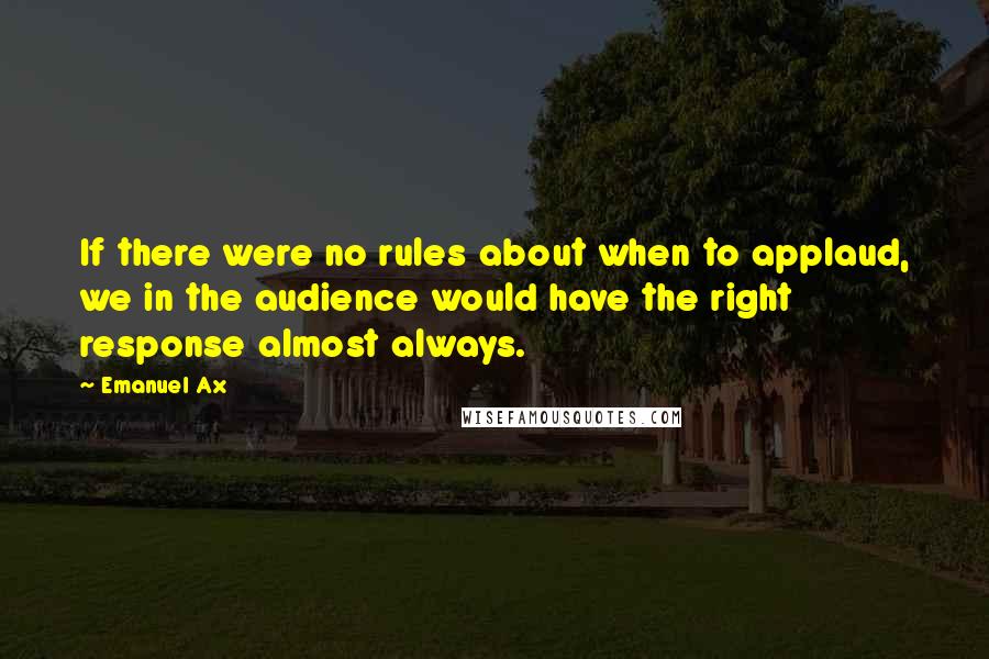 Emanuel Ax Quotes: If there were no rules about when to applaud, we in the audience would have the right response almost always.