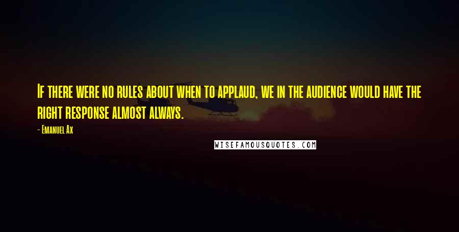 Emanuel Ax Quotes: If there were no rules about when to applaud, we in the audience would have the right response almost always.