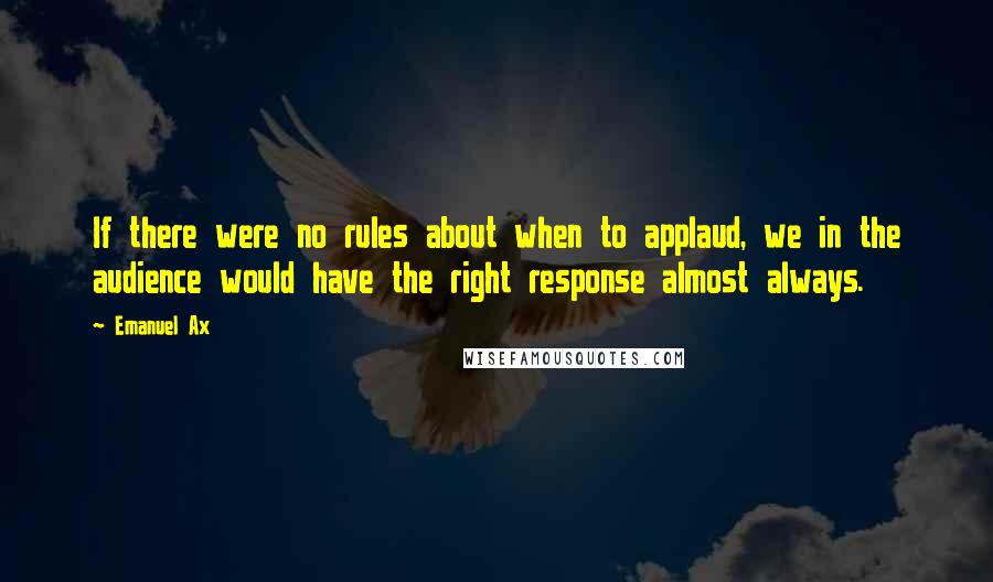 Emanuel Ax Quotes: If there were no rules about when to applaud, we in the audience would have the right response almost always.