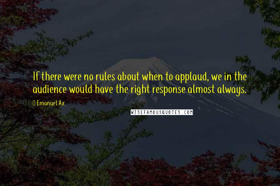 Emanuel Ax Quotes: If there were no rules about when to applaud, we in the audience would have the right response almost always.