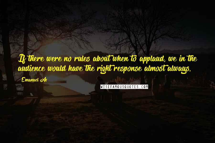 Emanuel Ax Quotes: If there were no rules about when to applaud, we in the audience would have the right response almost always.