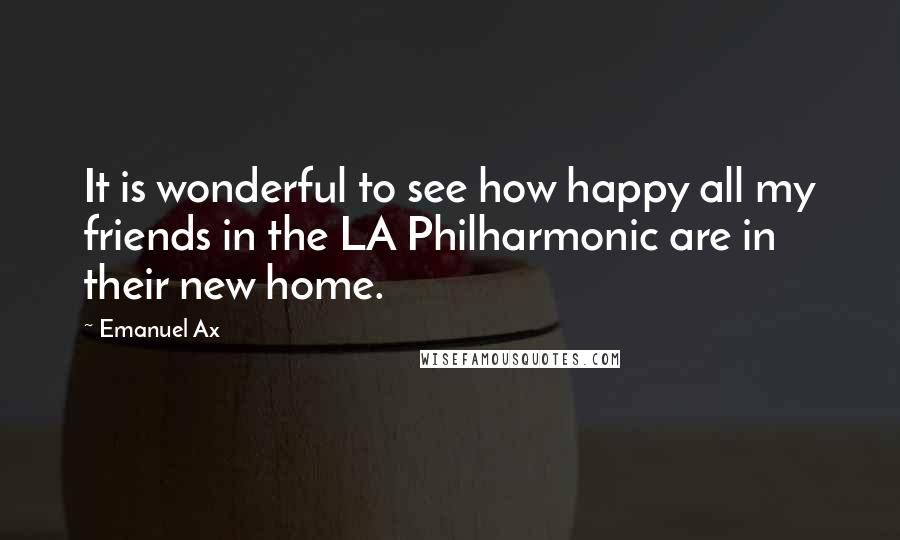 Emanuel Ax Quotes: It is wonderful to see how happy all my friends in the LA Philharmonic are in their new home.