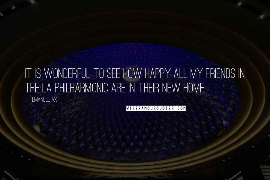 Emanuel Ax Quotes: It is wonderful to see how happy all my friends in the LA Philharmonic are in their new home.