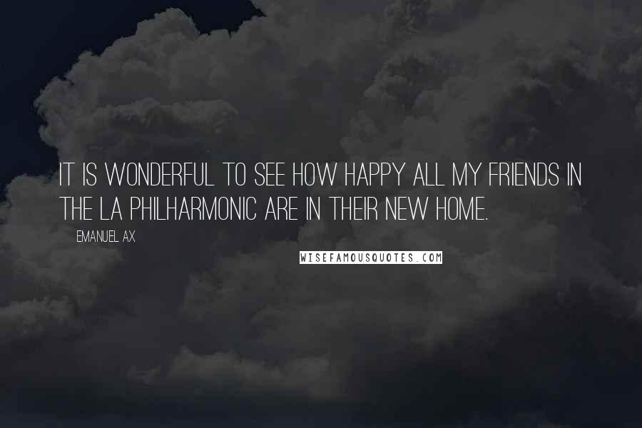 Emanuel Ax Quotes: It is wonderful to see how happy all my friends in the LA Philharmonic are in their new home.