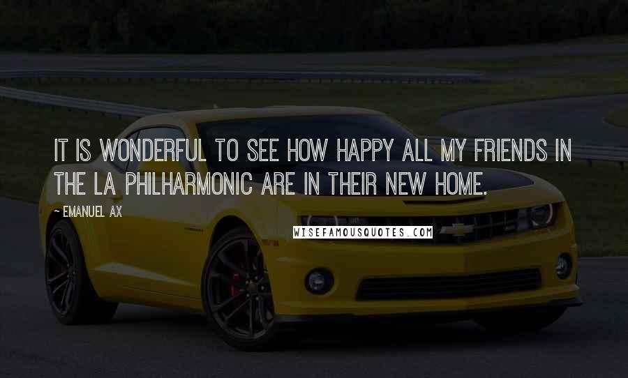 Emanuel Ax Quotes: It is wonderful to see how happy all my friends in the LA Philharmonic are in their new home.