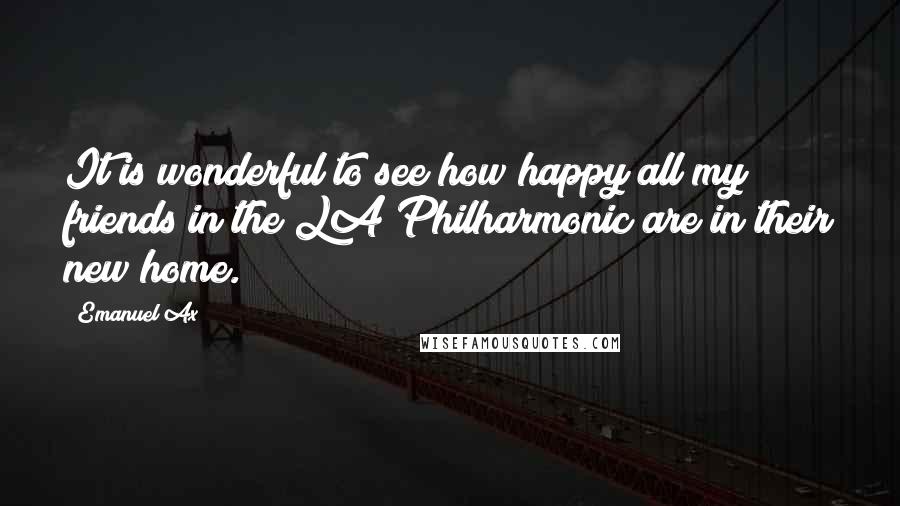 Emanuel Ax Quotes: It is wonderful to see how happy all my friends in the LA Philharmonic are in their new home.