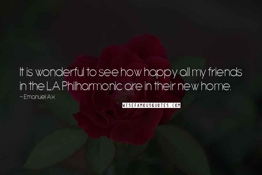 Emanuel Ax Quotes: It is wonderful to see how happy all my friends in the LA Philharmonic are in their new home.