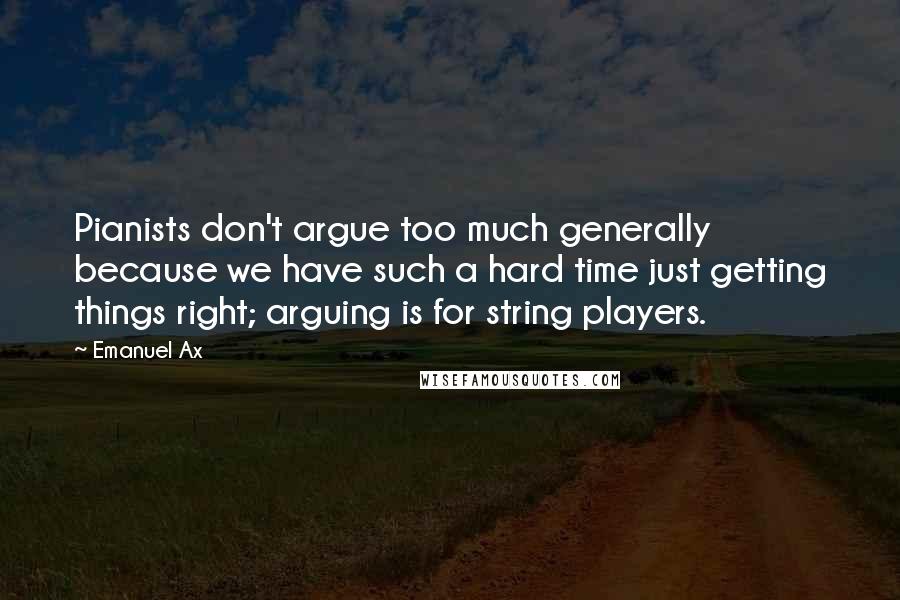 Emanuel Ax Quotes: Pianists don't argue too much generally because we have such a hard time just getting things right; arguing is for string players.