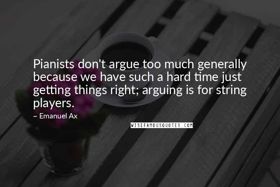 Emanuel Ax Quotes: Pianists don't argue too much generally because we have such a hard time just getting things right; arguing is for string players.