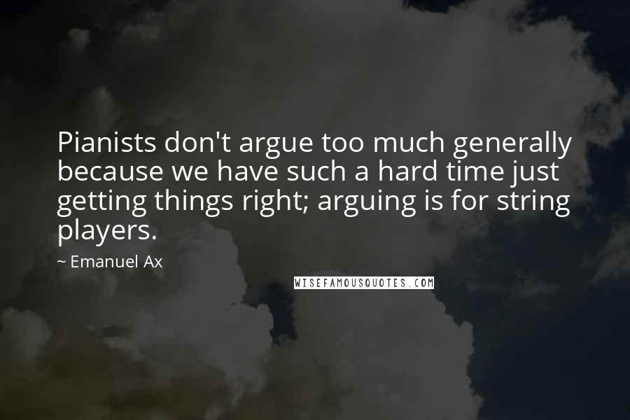 Emanuel Ax Quotes: Pianists don't argue too much generally because we have such a hard time just getting things right; arguing is for string players.