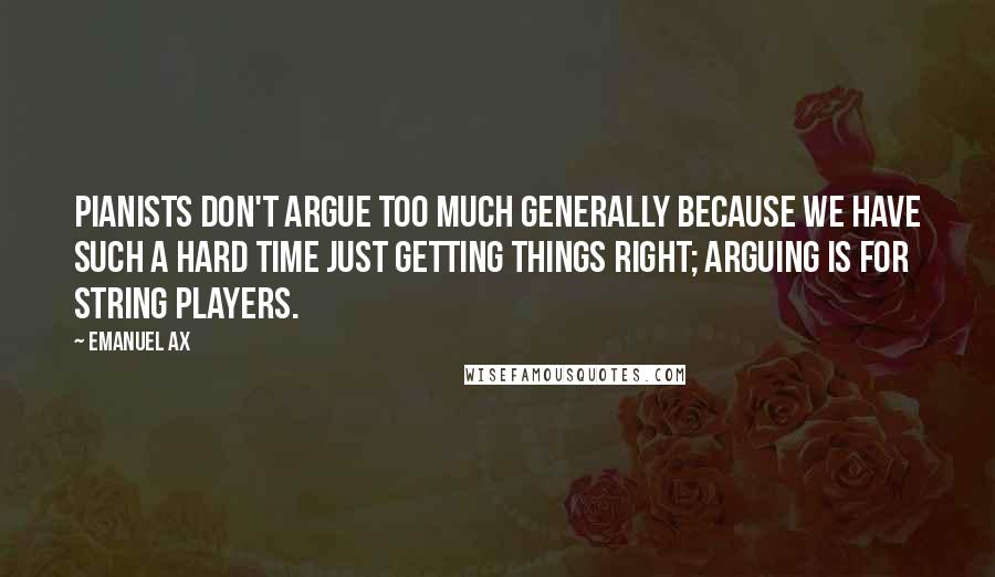 Emanuel Ax Quotes: Pianists don't argue too much generally because we have such a hard time just getting things right; arguing is for string players.