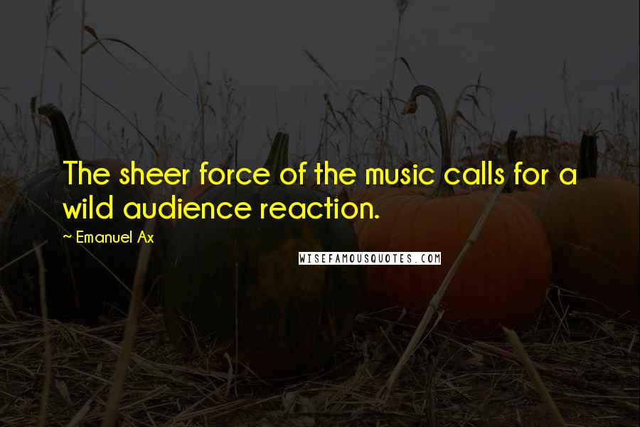 Emanuel Ax Quotes: The sheer force of the music calls for a wild audience reaction.