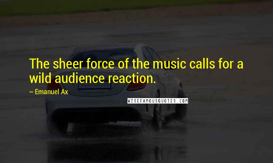 Emanuel Ax Quotes: The sheer force of the music calls for a wild audience reaction.