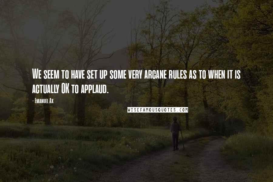 Emanuel Ax Quotes: We seem to have set up some very arcane rules as to when it is actually OK to applaud.