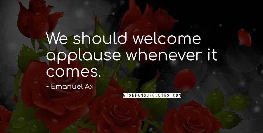 Emanuel Ax Quotes: We should welcome applause whenever it comes.
