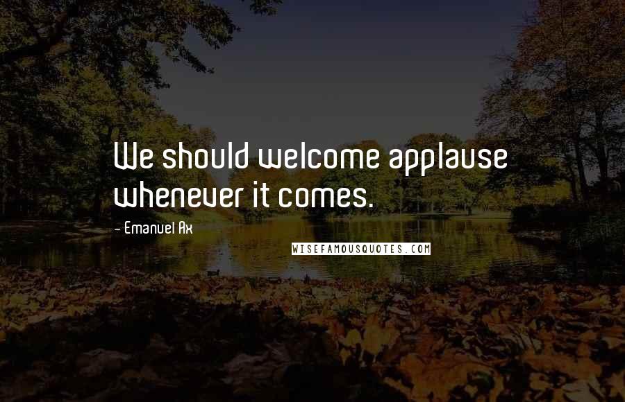 Emanuel Ax Quotes: We should welcome applause whenever it comes.