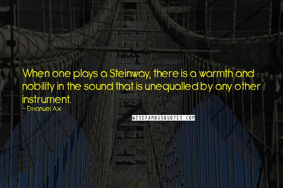 Emanuel Ax Quotes: When one plays a Steinway, there is a warmth and nobility in the sound that is unequalled by any other instrument.