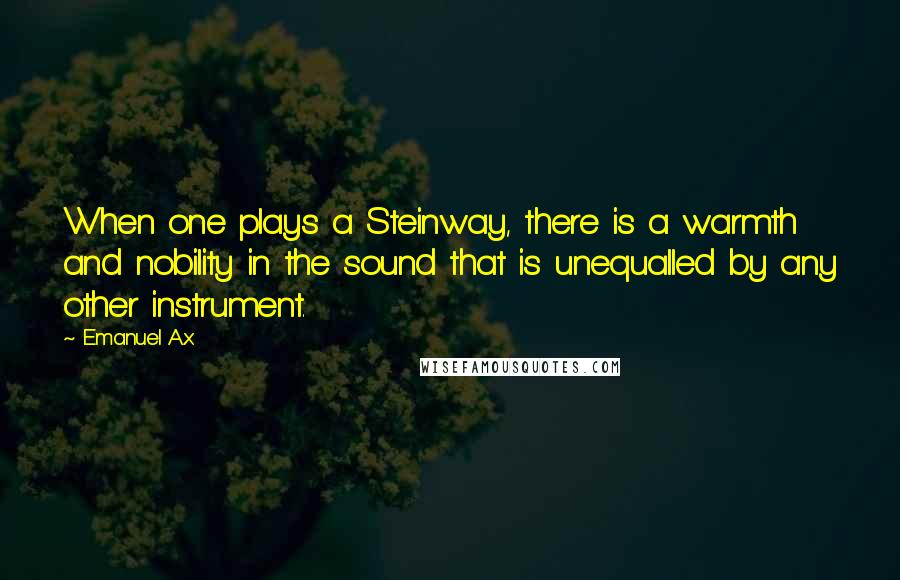 Emanuel Ax Quotes: When one plays a Steinway, there is a warmth and nobility in the sound that is unequalled by any other instrument.