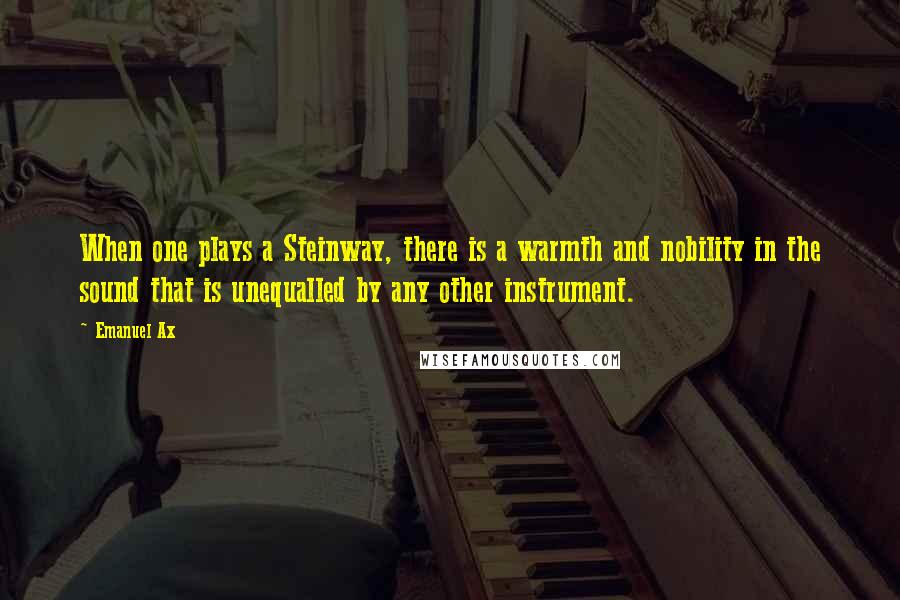 Emanuel Ax Quotes: When one plays a Steinway, there is a warmth and nobility in the sound that is unequalled by any other instrument.