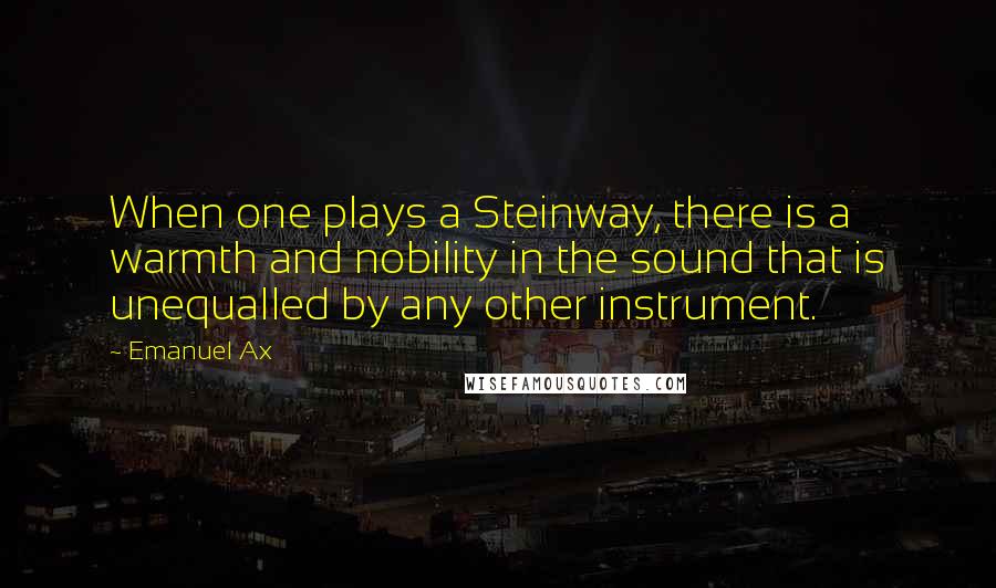 Emanuel Ax Quotes: When one plays a Steinway, there is a warmth and nobility in the sound that is unequalled by any other instrument.