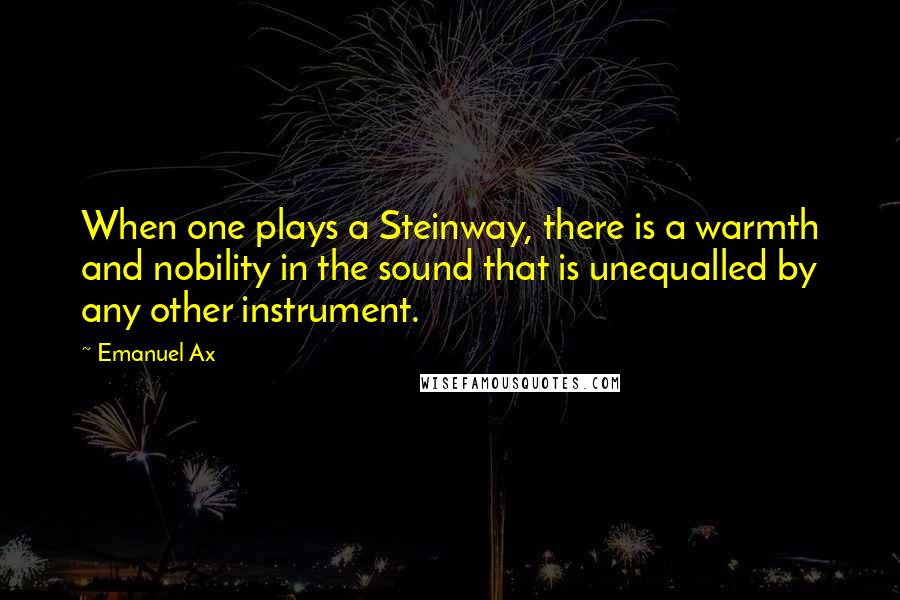 Emanuel Ax Quotes: When one plays a Steinway, there is a warmth and nobility in the sound that is unequalled by any other instrument.