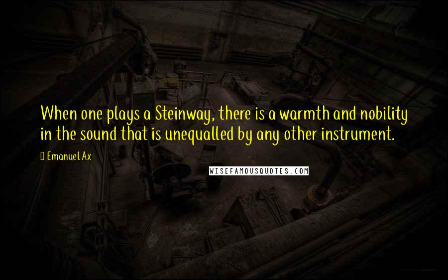 Emanuel Ax Quotes: When one plays a Steinway, there is a warmth and nobility in the sound that is unequalled by any other instrument.