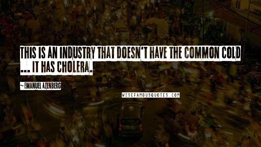 Emanuel Azenberg Quotes: This is an industry that doesn't have the common cold ... It has cholera.