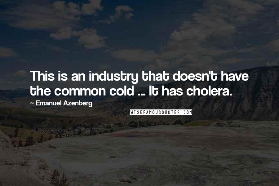 Emanuel Azenberg Quotes: This is an industry that doesn't have the common cold ... It has cholera.