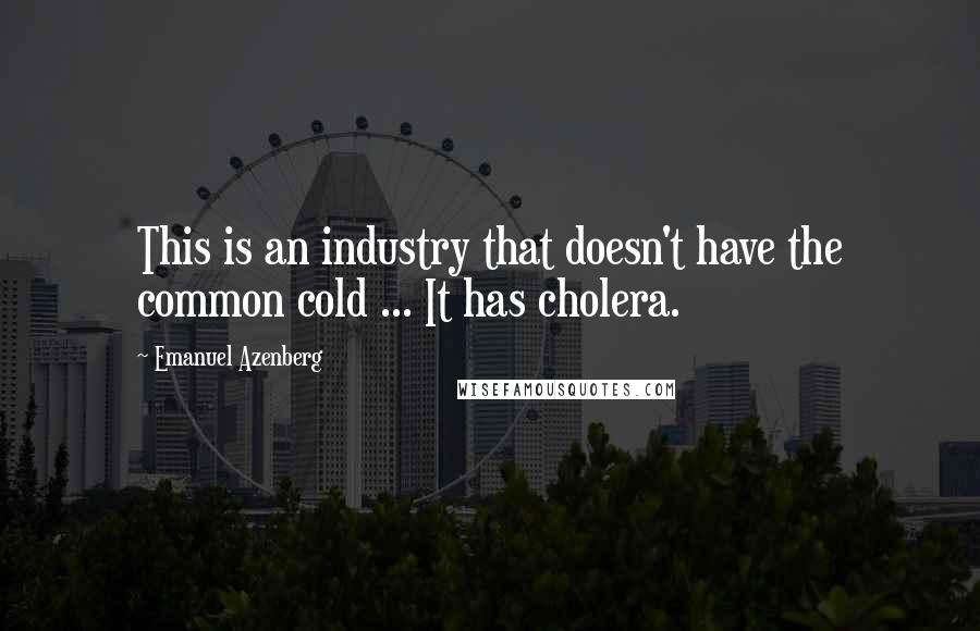Emanuel Azenberg Quotes: This is an industry that doesn't have the common cold ... It has cholera.
