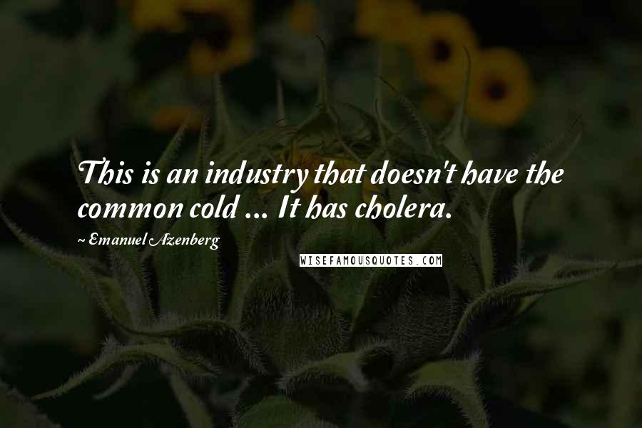 Emanuel Azenberg Quotes: This is an industry that doesn't have the common cold ... It has cholera.