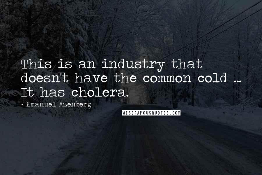 Emanuel Azenberg Quotes: This is an industry that doesn't have the common cold ... It has cholera.