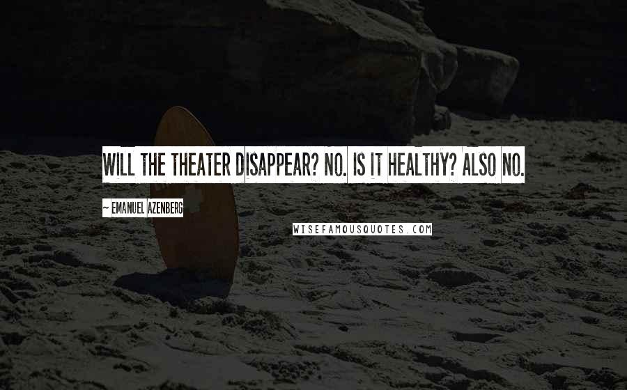 Emanuel Azenberg Quotes: Will the theater disappear? No. Is it healthy? Also no.