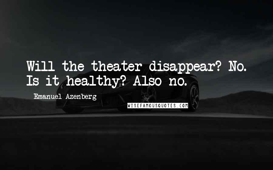 Emanuel Azenberg Quotes: Will the theater disappear? No. Is it healthy? Also no.